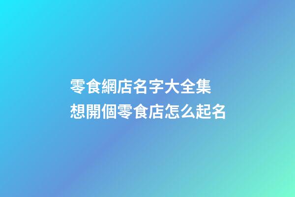 零食網店名字大全集 想開個零食店怎么起名
